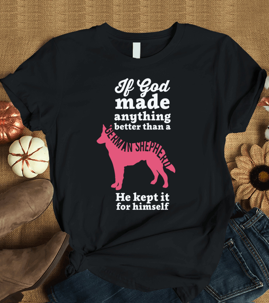 If God Made Anything Better Than a German Shepherd He Kept It for Himself T-Shirt