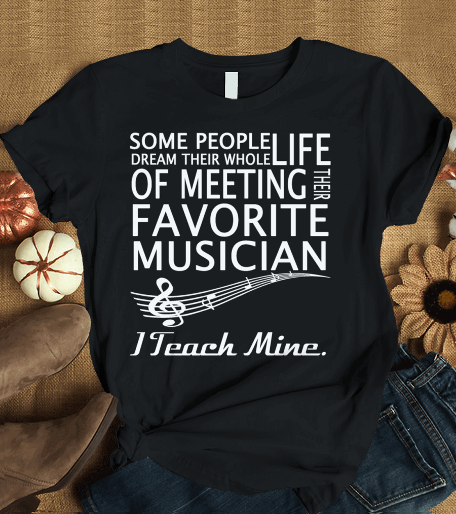 Some People Dream Their Whole Life of Meeting Their Favorite Musician I Teach Mine T-Shirt