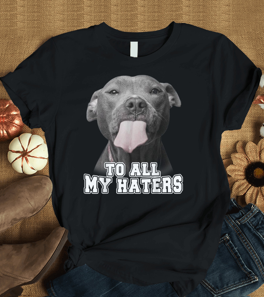 To All My Haters Funny Pitbull Dog T-Shirt