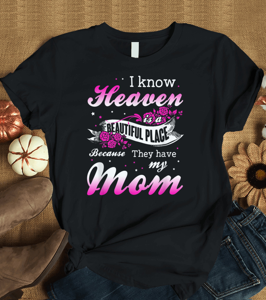 I Know Heaven Is a Beautiful Place Because They Have My Mom T-Shirt