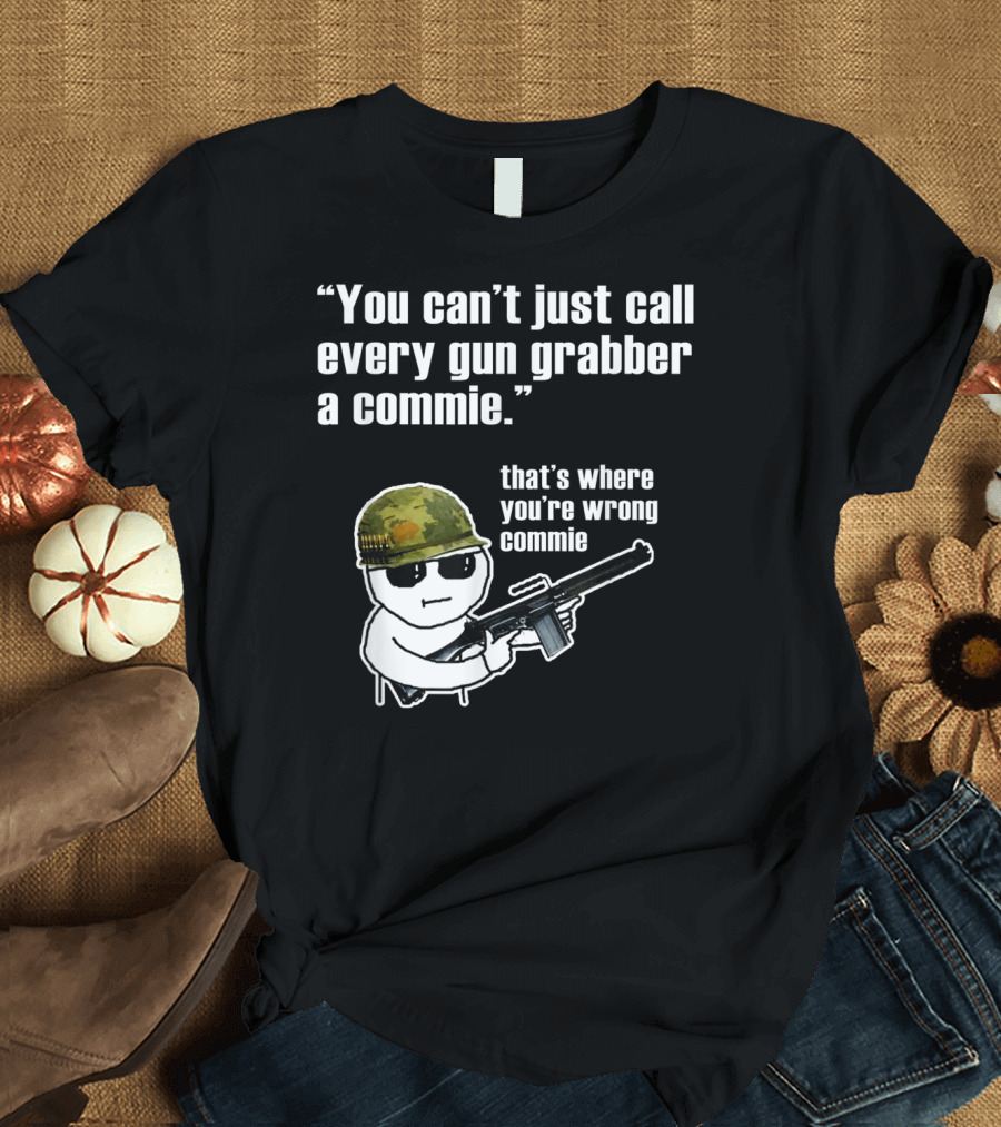 You Can't Just Call Every Gun Grabber A Commie That's Where You're Wrong Commie T-Shirt
