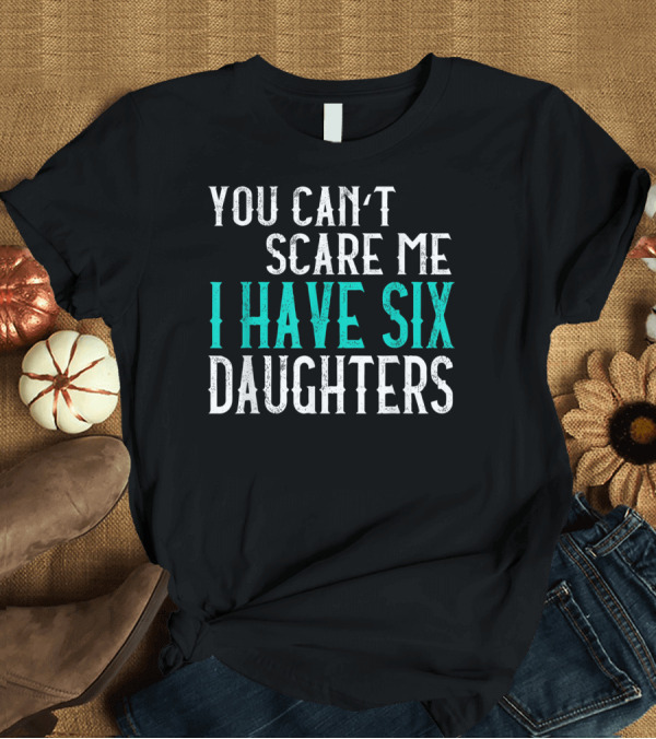 T-Shirt: You Can't Scare Me I Have Six Daughters Parents T-Shirt You Can't Scare Me I Have Six Daughters Parents T-Shirt