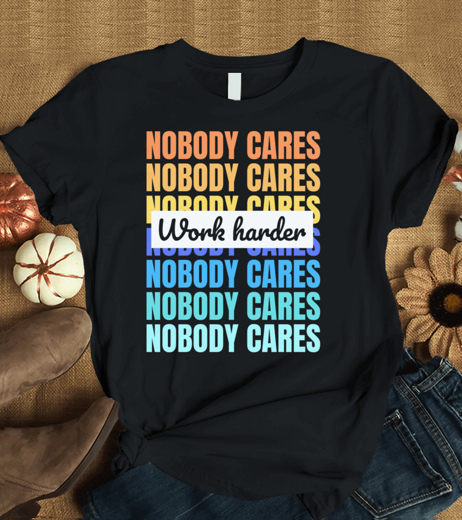 NOBODY CARES WORK HARDER FUNNY MOTIVATIONAL T-Shirt