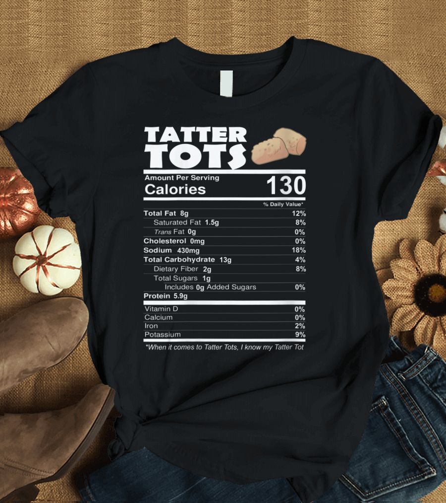 TATER TOTS NUTRITIONAL FACTS CALORIES 130 PROTEIN 5.9G DAILY VALUE PERCENTAGE WHEN IT COMES TO TATTER TOTS I KNOW MY TATTER TOT T-Shirt