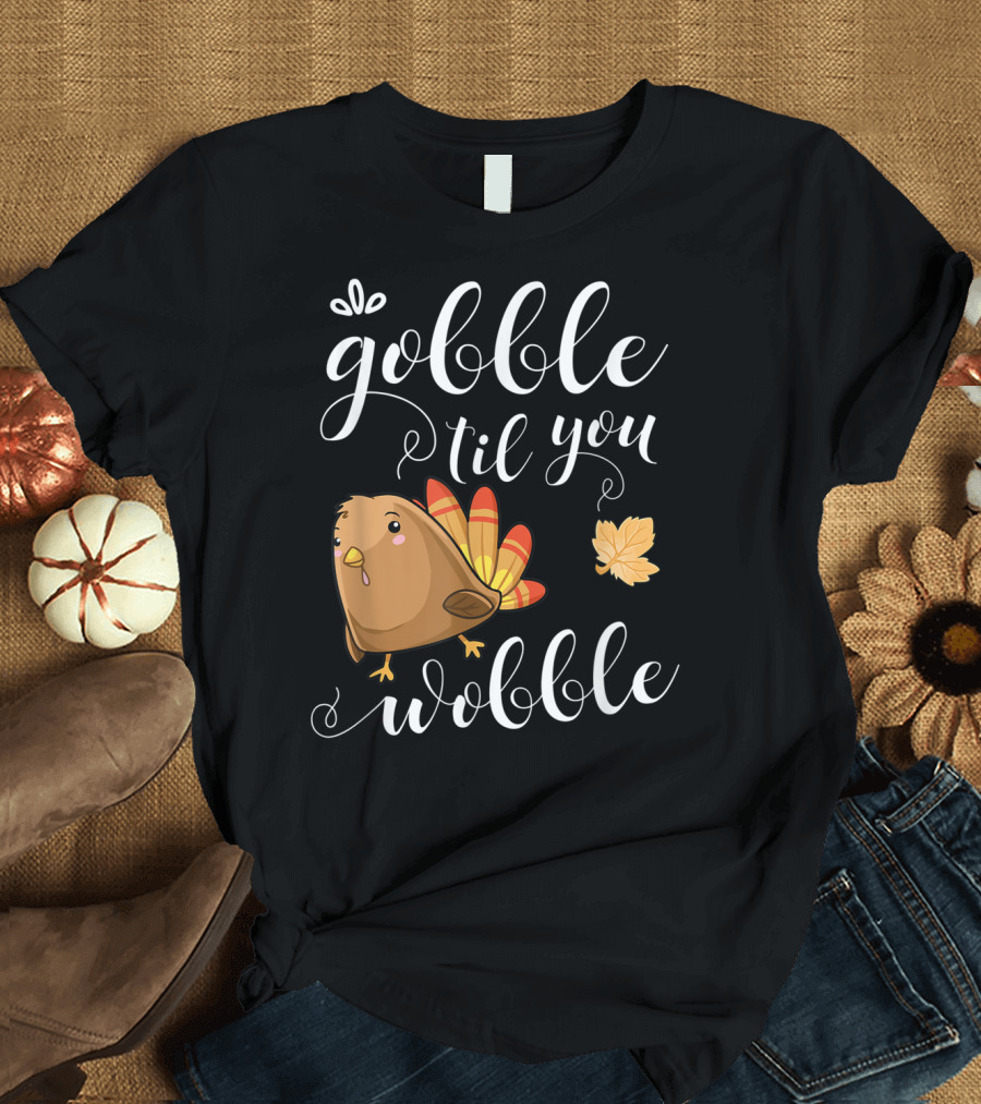 GOBBLE TIL YOU WOBBLE TURKEY LEAF FUNNY HOLIDAY T-Shirt