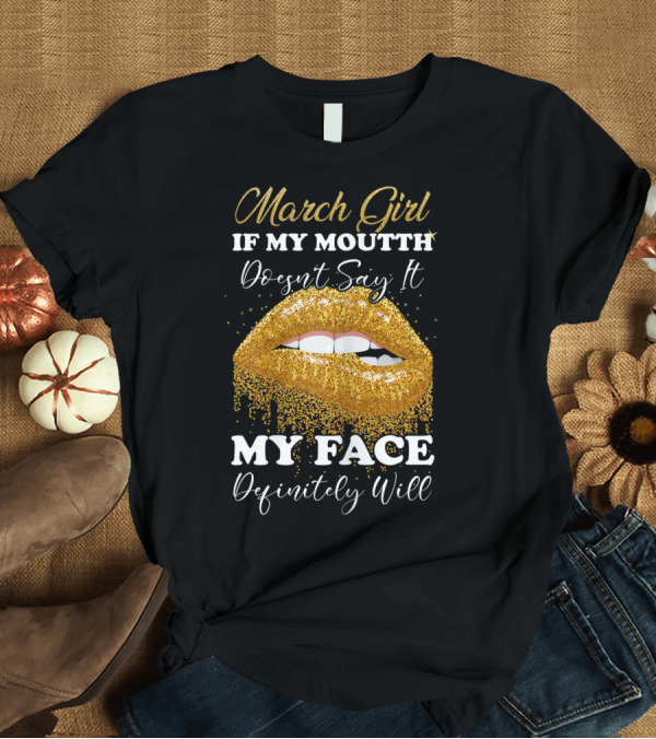 T-Shirt: March Girl If My Mouth Doesn't Say It My Face Definitely Will T-Shirt March Girl If My Mouth Doesn't Say It My Face Definitely Will T-Shirt