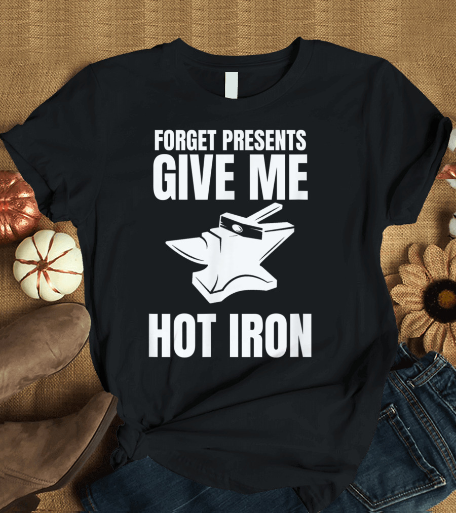 Blacksmithing Christmas Forget Presents Give Me Hot Iron T-Shirt