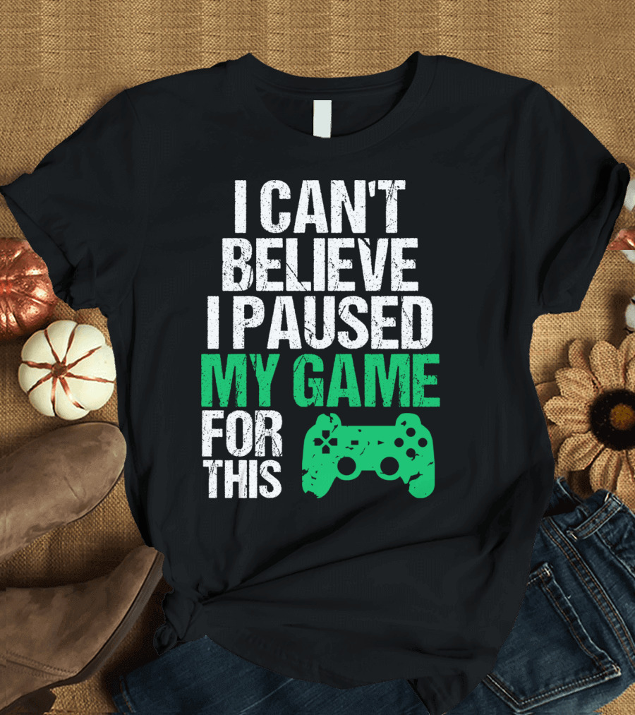 I Can't Believe I Paused My Game For This Game Controller T-Shirt