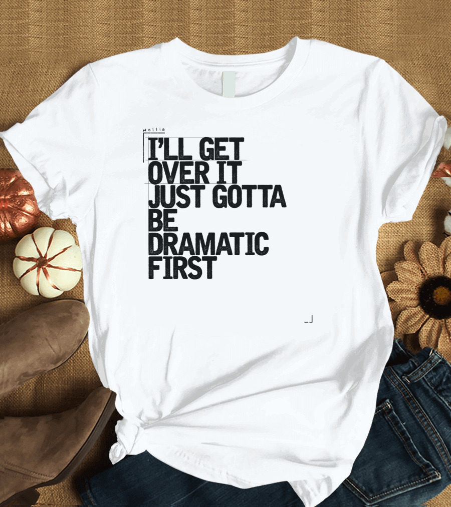 I'll Get Over It Just Gotta Be Dramatic First T-Shirt