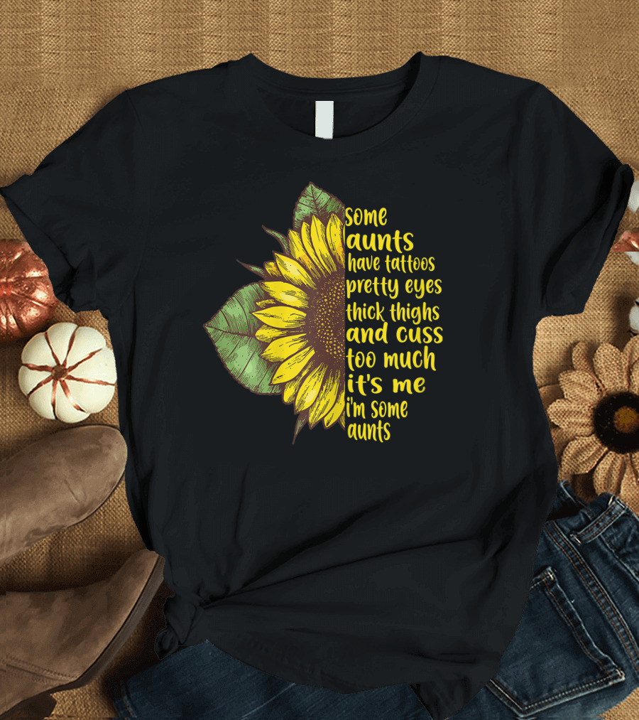 Some Aunts Have Tattoos Pretty Eyes Thick Thighs Sunflower Cuss It's Me I'm Some Aunts T-Shirt