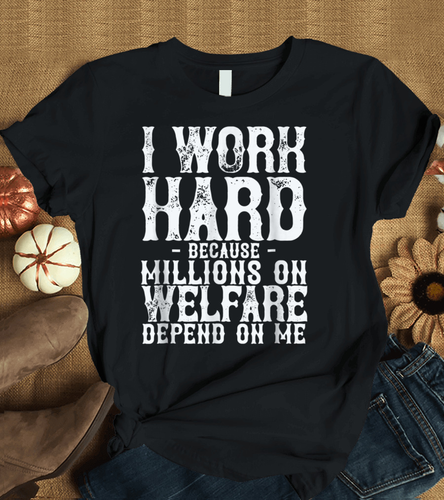 I Work Hard Because Millions On Welfare Depend On Me T-Shirt