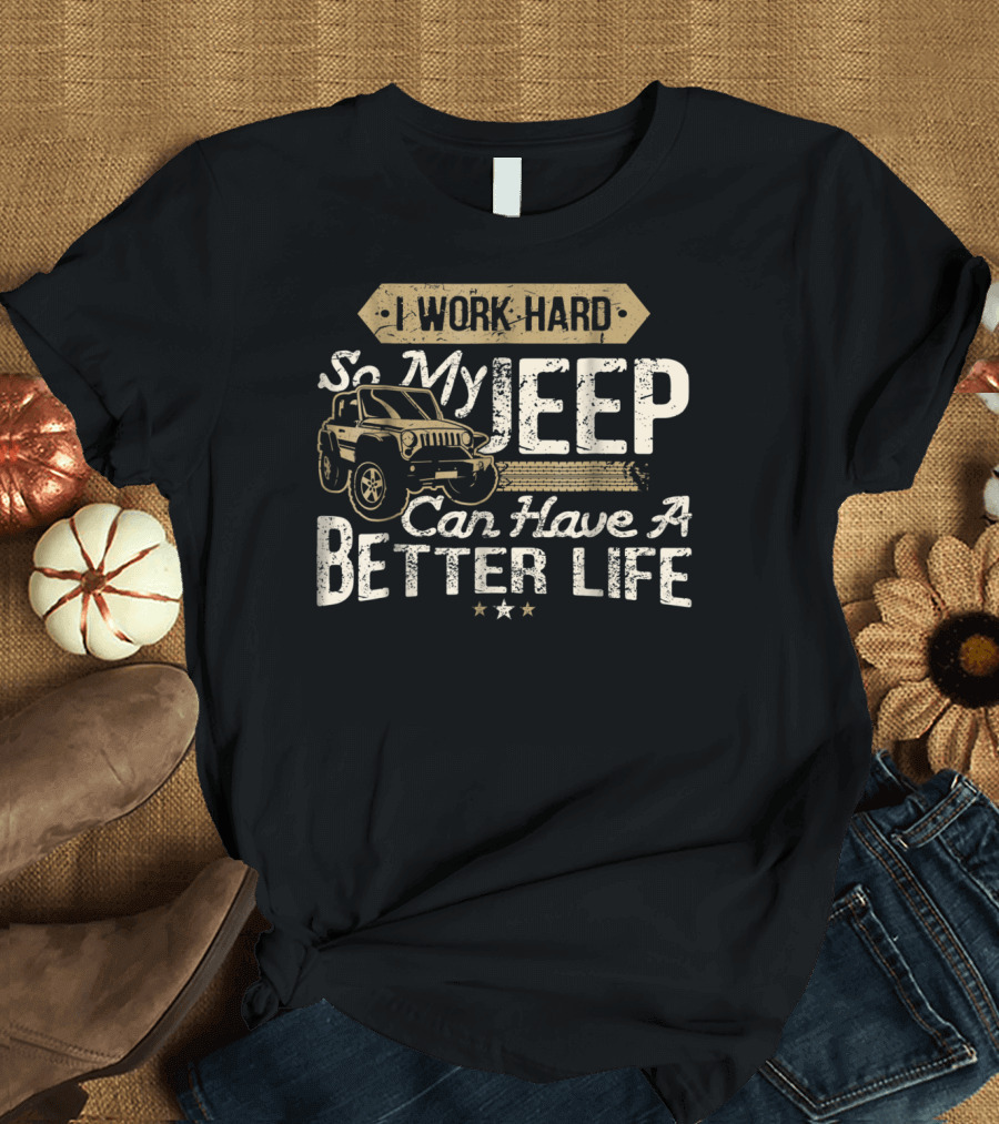 I Work Hard So My Jeep Can Have a Better Life 4X4 Off Road Driving T-Shirt