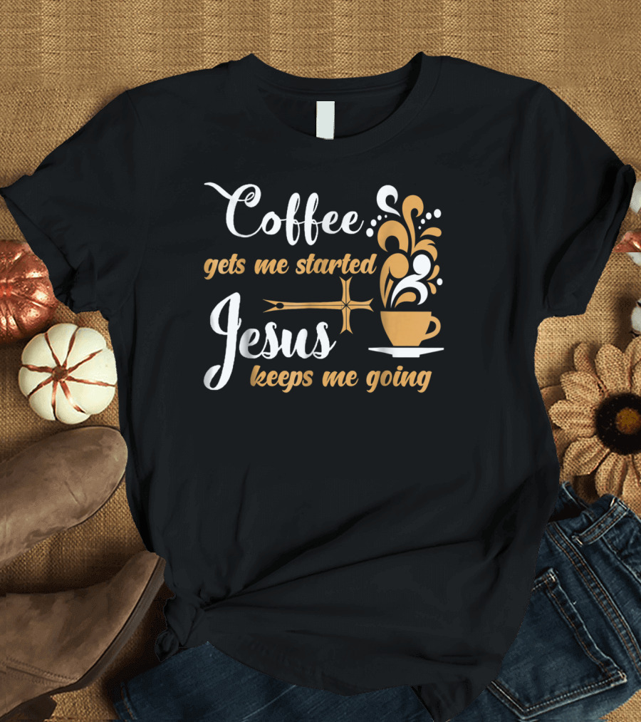 Coffee Gets Me Started Jesus Keeps Me Going Cup Cross T-Shirt