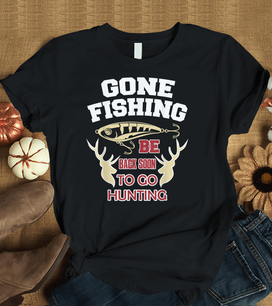 GONE FISHING BE BACK SOON TO GO HUNTING T-Shirt