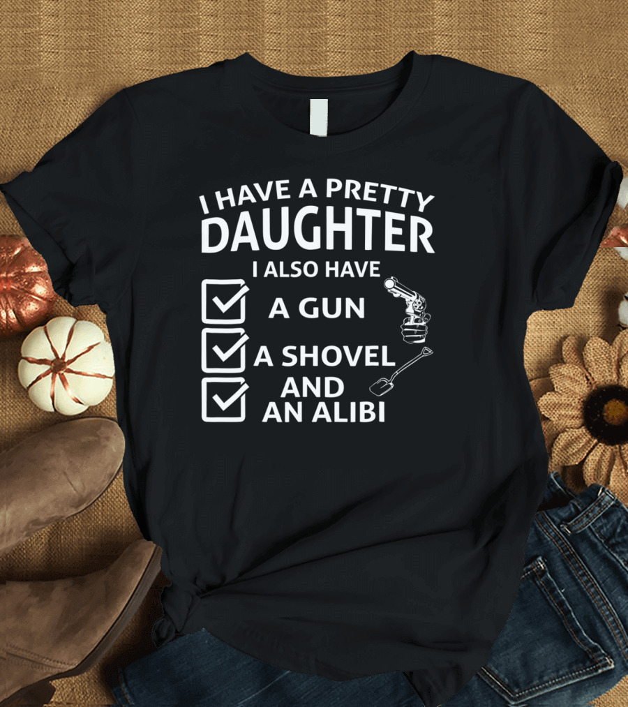 I Have a Pretty Daughter I Also Have a Gun a Shovel and an Alibi T-Shirt