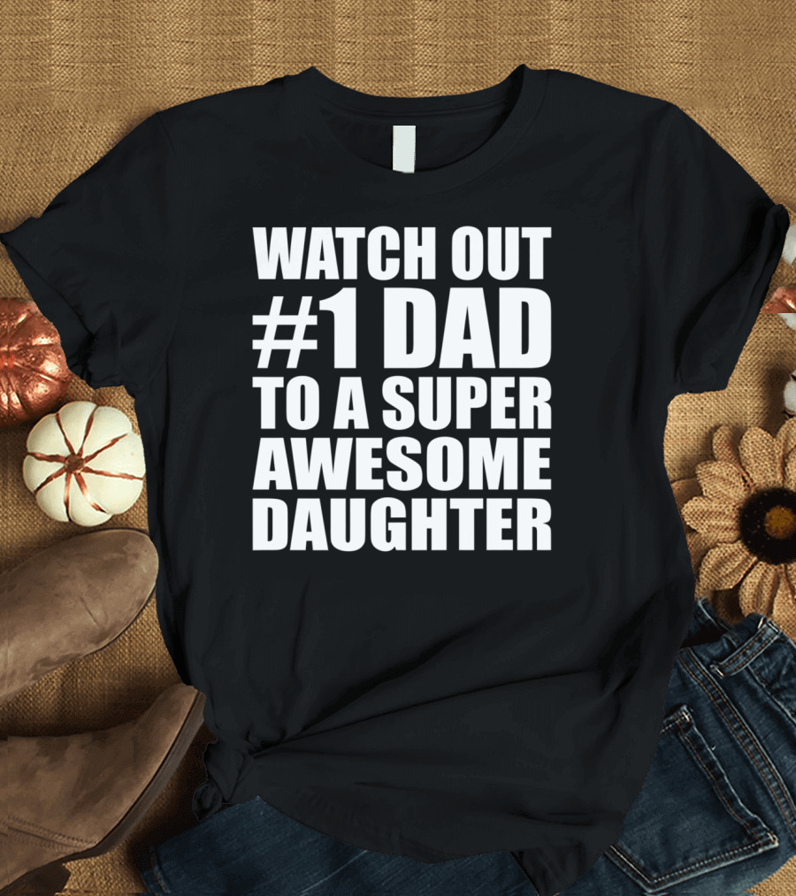 WATCH OUT #1 DAD TO A SUPER AWESOME DAUGHTER T-Shirt