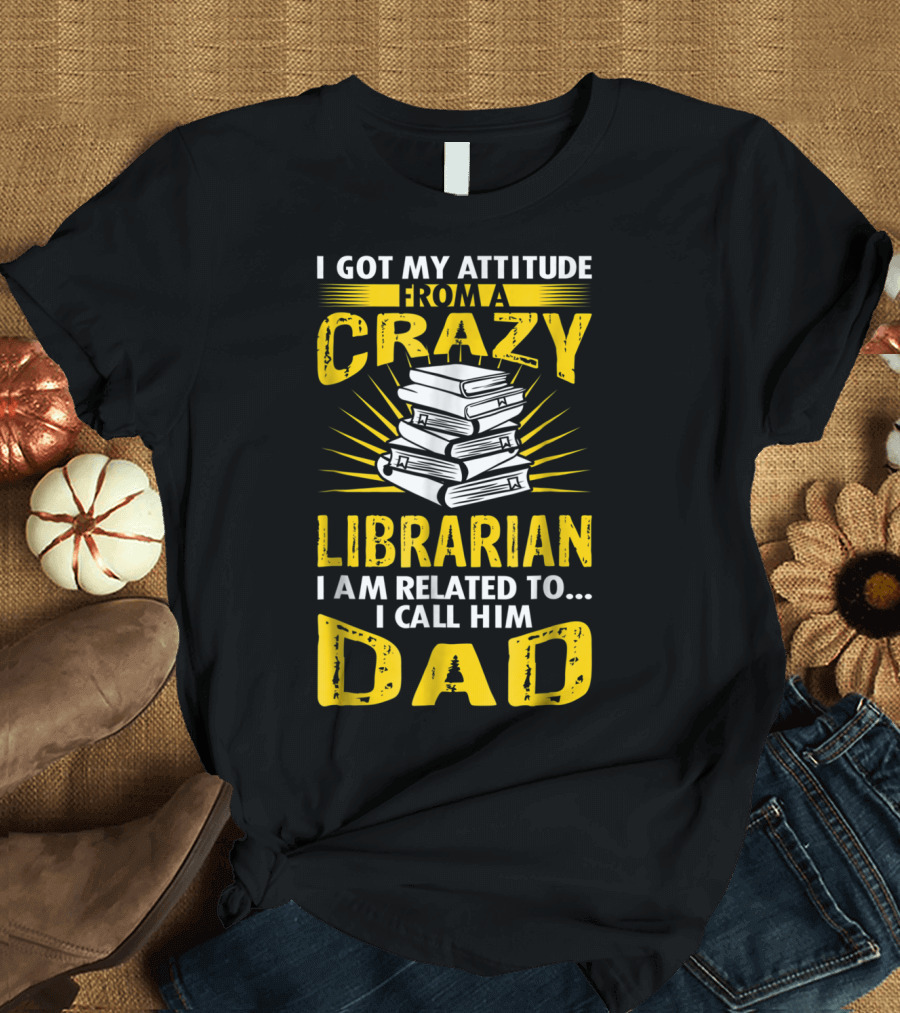I Got My Attitude From a Crazy Librarian I Am Related To I Call Him Dad T-Shirt