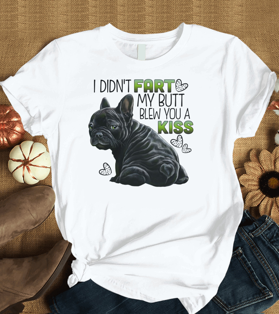 I Didn't Fart My Butt Blew You a Kiss French Bulldog Frenchie T-Shirt