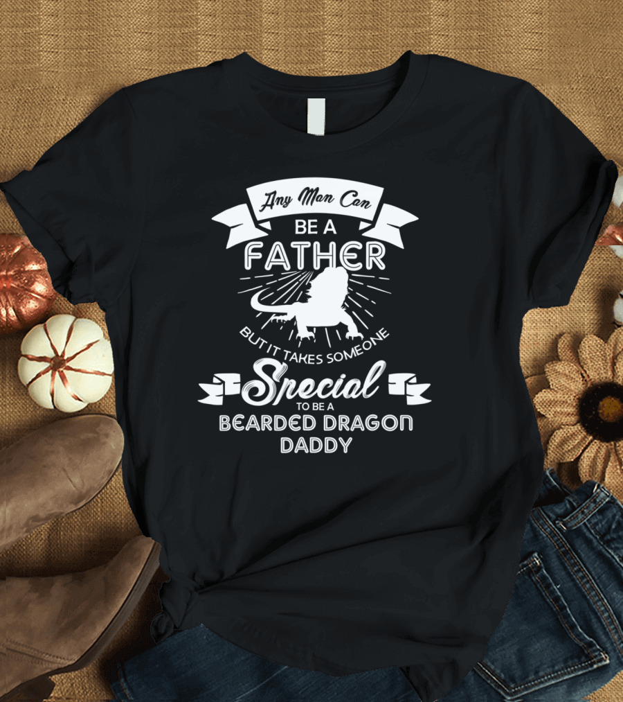 Any Man Can Be A Father But It Takes Someone Special To Be A Bearded Dragon Daddy T-Shirt