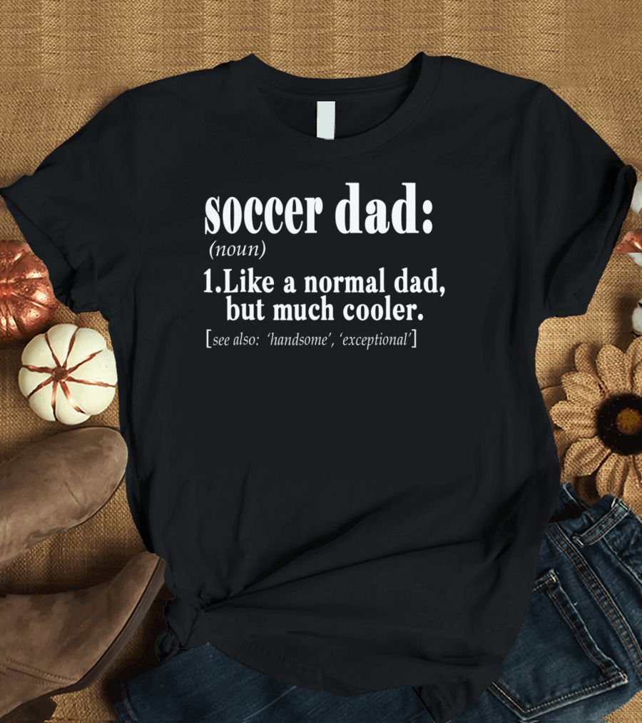 Soccer Dad Noun Definition Like a Normal Dad but Much Cooler See Also Handsome Exceptional T-Shirt