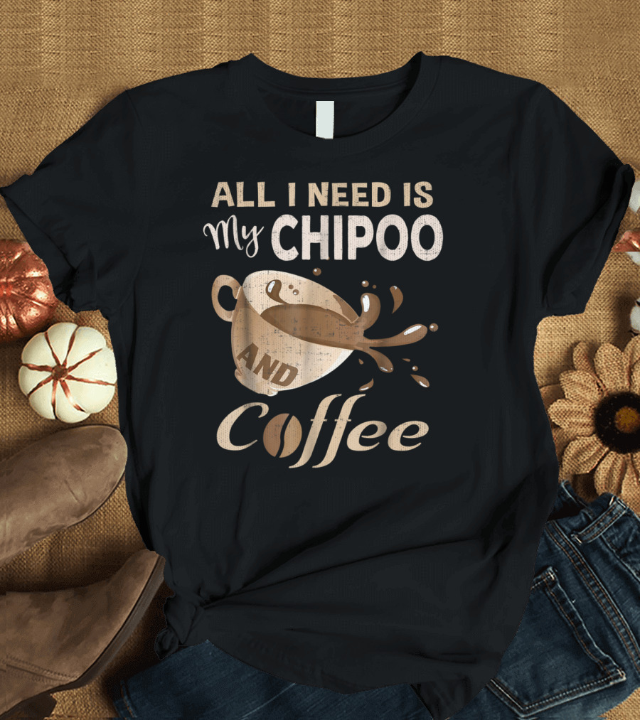 All I Need Is My Chipoo and Coffee T-Shirt