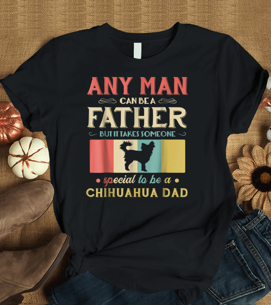ANY MAN CAN BE A FATHER BUT IT TAKES SOMEONE SPECIAL TO BE A CHIHUAHUA DAD T-Shirt