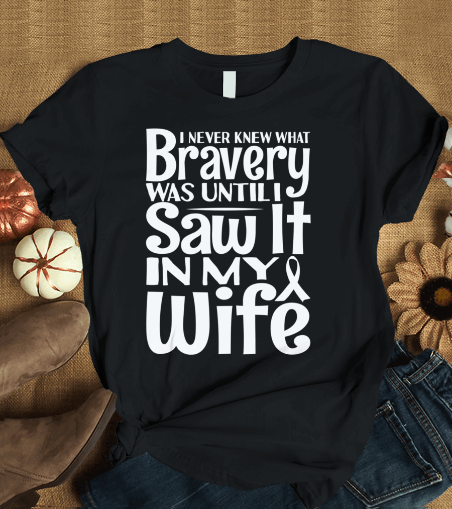 I Never Knew What Bravery Was Until I Saw It In My Wife Breast Cancer Husband Grandpa T-Shirt