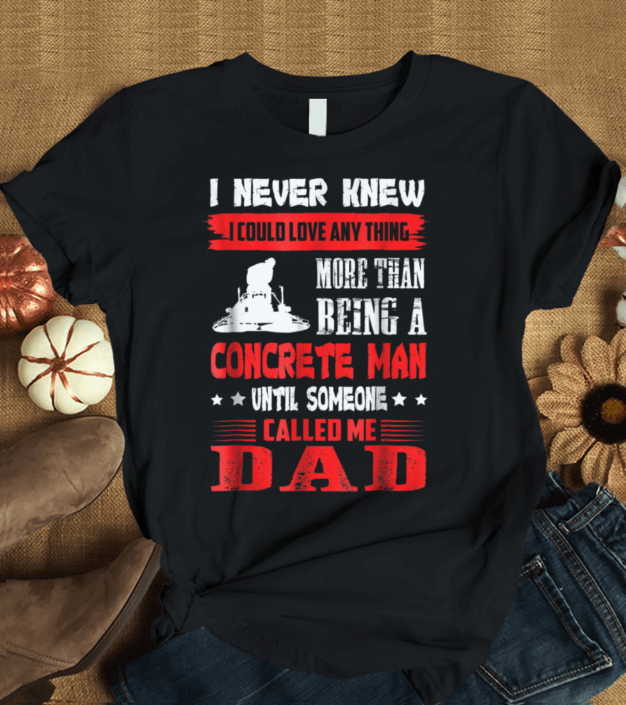 I Never Knew I Could Love Anything More Than Being a Concrete Man Until Someone Called Me Dad T-Shirt