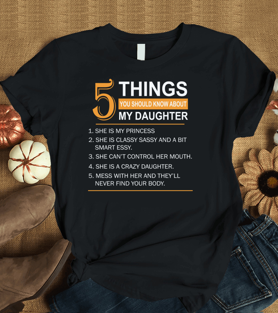 5 Things You Should Know About My Daughter She Is My Princess Classy Sassy Smart Can't Control Her Mouth Crazy Mess with Her They'll Never Find Your B