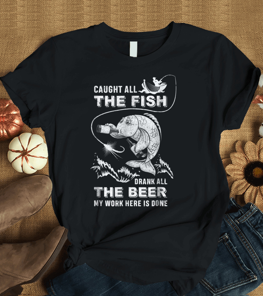 Caught All The Fish Drank All The Beer My Work Here Is Done T-Shirt