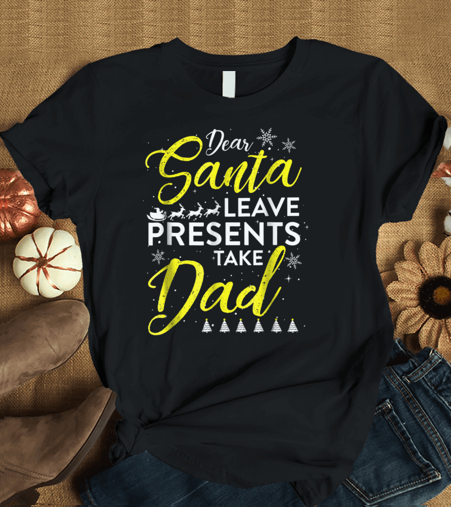 Dear Santa Leave Presents Take Dad Christmas Snowflakes Reindeer Sleigh Trees T-Shirt