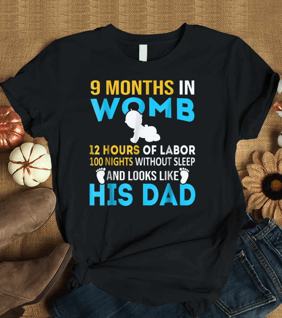 9 Months in Womb 12 Hours of Labor 100 Nights Without Sleep and Looks Like His Dad T-Shirt