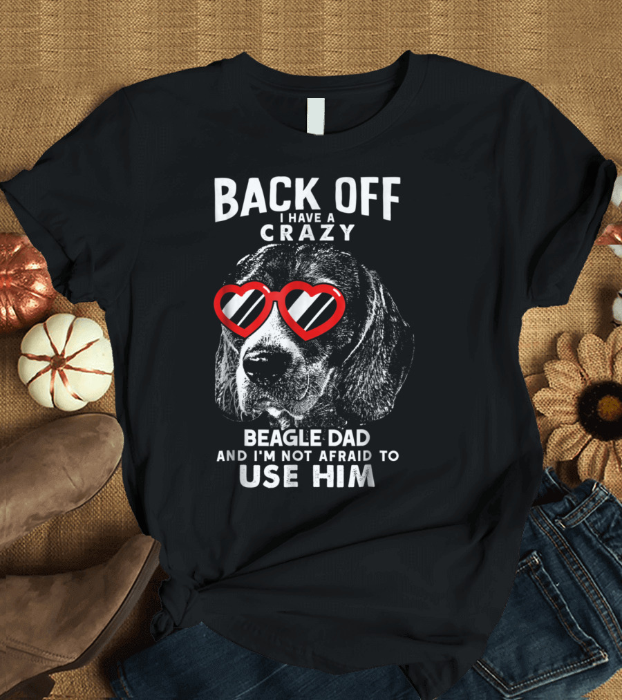 Back Off I Have a Crazy Beagle Dad and I'm Not Afraid to Use Him T-Shirt