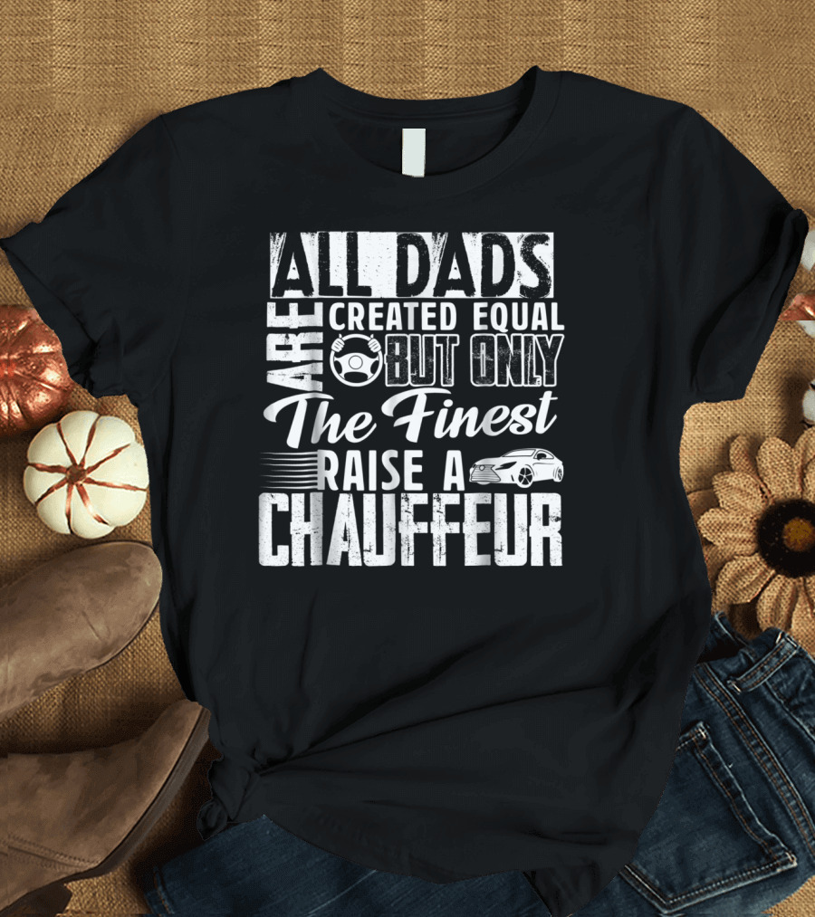 All Dads Are Created Equal But Only The Finest Raise A Chauffeur T-Shirt