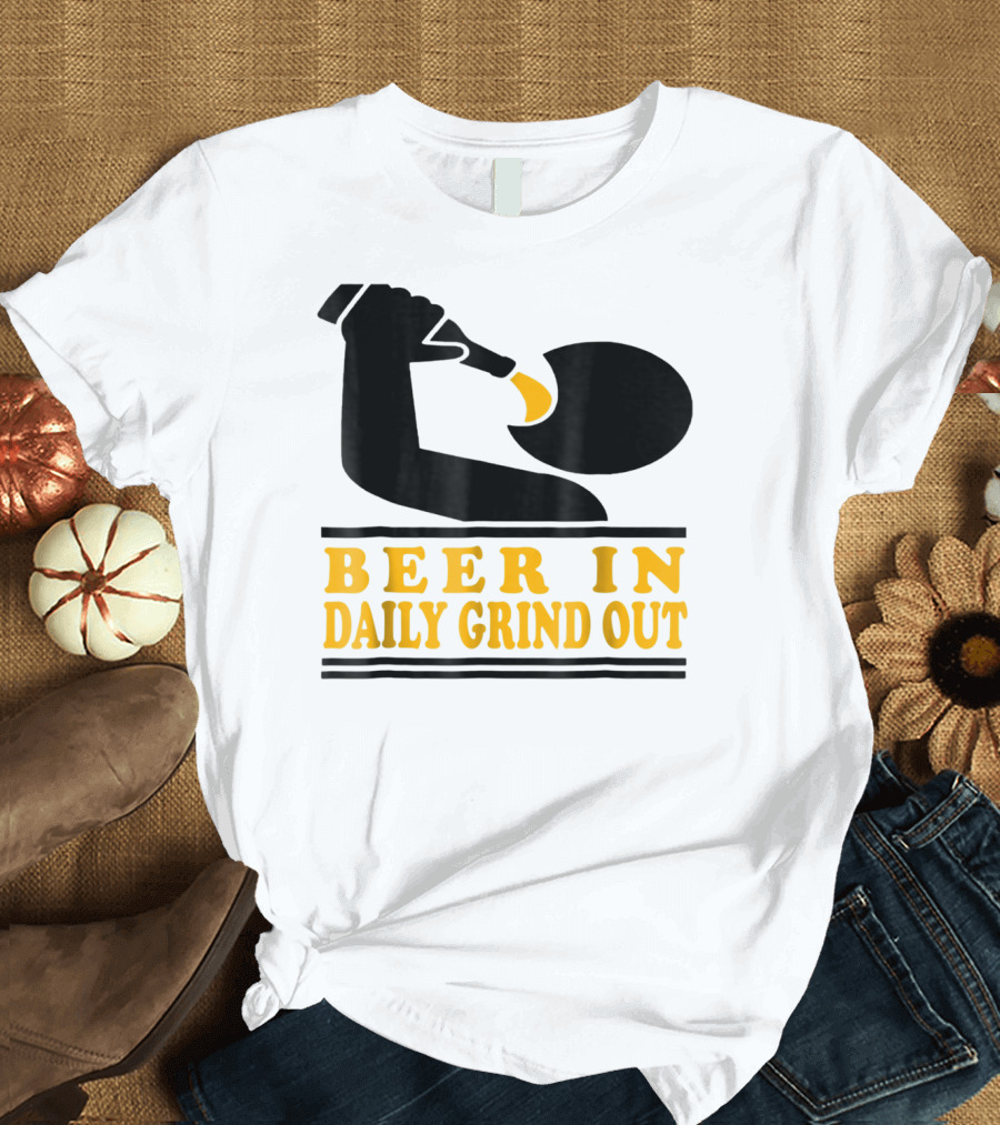 Beer In Daily Grind Out Funny Idea Dad74 T-Shirt