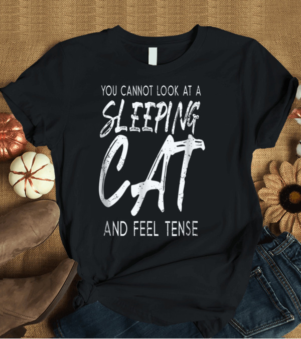 T-Shirt: You Cannot Look At A Sleeping Cat And Feel Tense Cat Dad27 T-Shirt You Cannot Look At A Sleeping Cat And Feel Tense Cat Dad27 T-Shirt