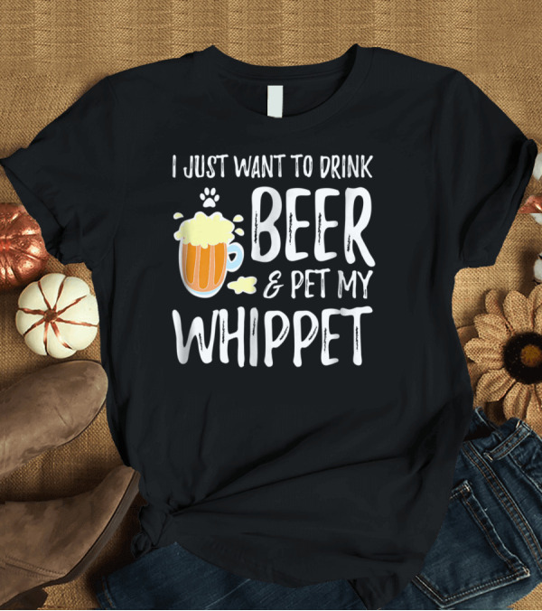 T-Shirt: I Just Want to Drink Beer and Pet My Whippet T-Shirt I Just Want to Drink Beer and Pet My Whippet T-Shirt