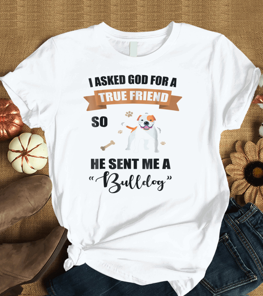 I Asked God For a True Friend So He Sent Me a Bulldog T-Shirt