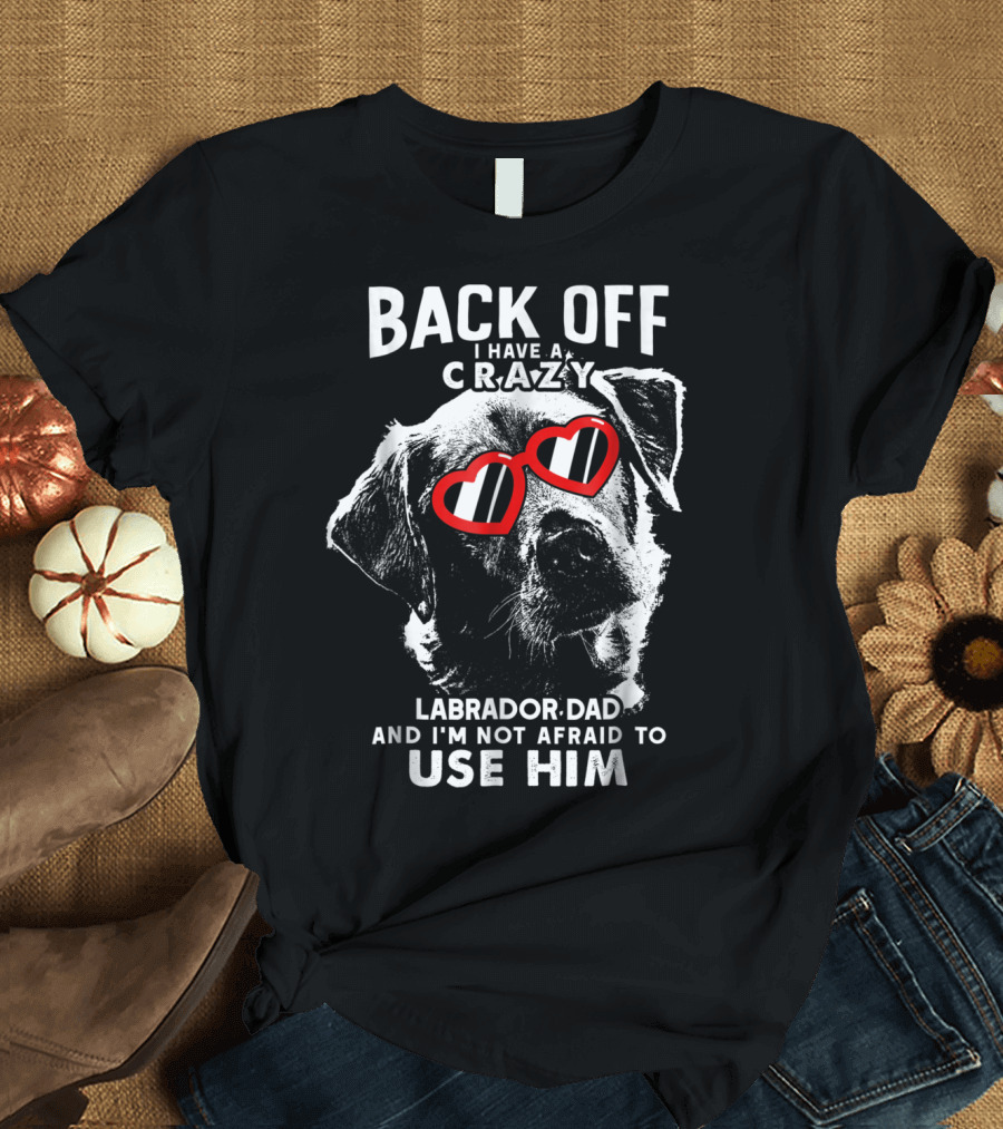 Back Off I Have A Crazy Labrador Dad And I'm Not Afraid To Use Him T-Shirt