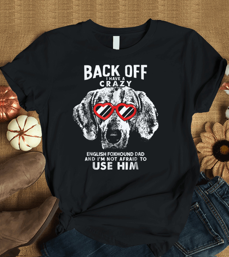 Back Off I Have a Crazy English Foxhound Dad and I'm Not Afraid to Use Him T-Shirt