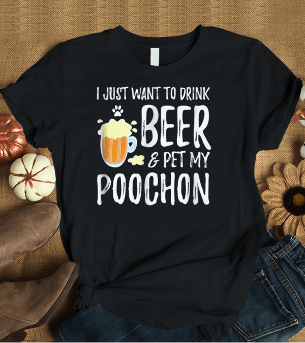 T-Shirt: I Just Want to Drink Beer and Pet My Poochon T-Shirt I Just Want to Drink Beer and Pet My Poochon T-Shirt