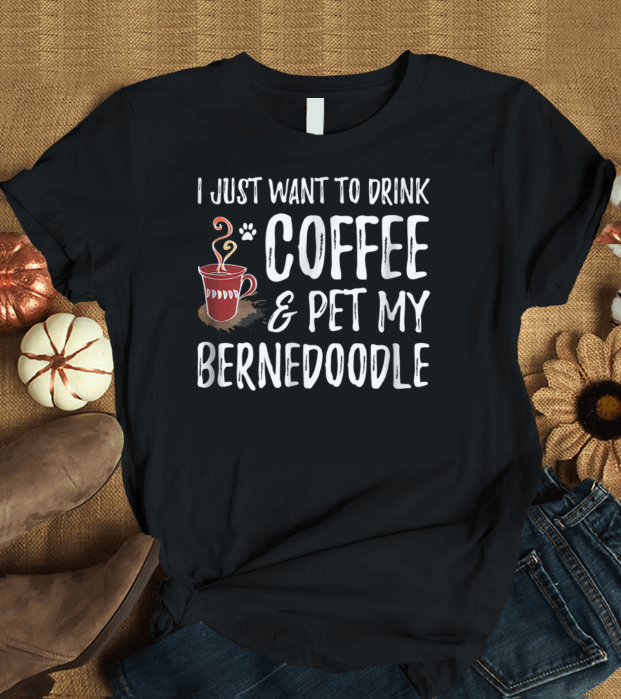 I Just Want to Drink Coffee and Pet My Bernedoodle T-Shirt