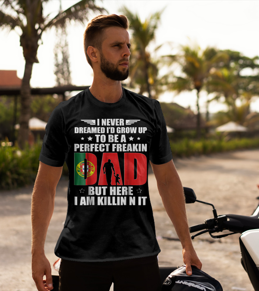 I Never Dreamed I'd Grow Up To Be A Perfect Freakin Dad Portugal Flag But Here I Am Killin N It T-Shirt