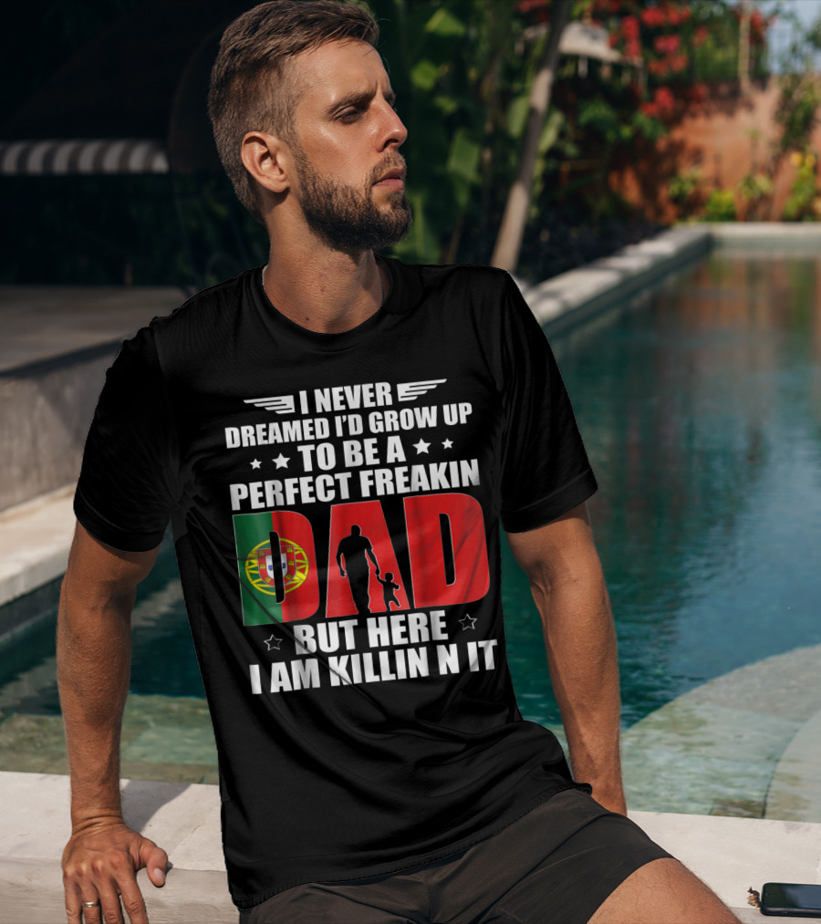 I Never Dreamed I'd Grow Up To Be A Perfect Freakin Dad Portugal Flag But Here I Am Killin N It T-Shirt