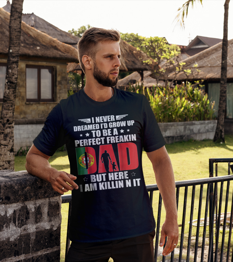 I Never Dreamed I'd Grow Up To Be A Perfect Freakin Dad Portugal Flag But Here I Am Killin N It T-Shirt