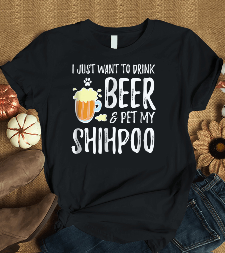 I Just Want to Drink Beer and Pet My Shihpoo T-Shirt