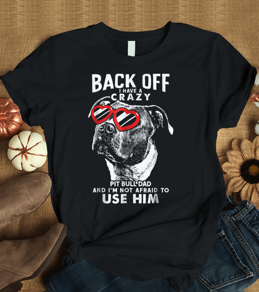 BACK OFF I HAVE A CRAZY PIT BULL DAD AND I'M NOT AFRAID TO USE HIM T-Shirt