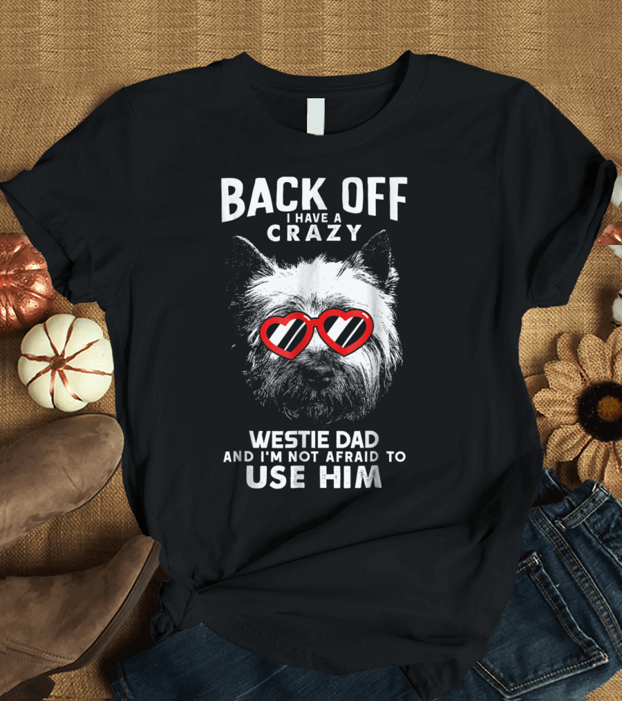 Back Off I Have a Crazy Westie Dad and I'm Not Afraid to Use Him T-Shirt