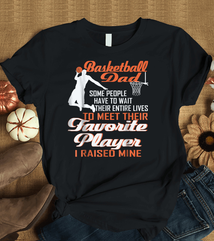 Basketball Dad Some People Have to Wait Their Entire Lives to Meet Their Favorite Player I Raised Mine T-Shirt