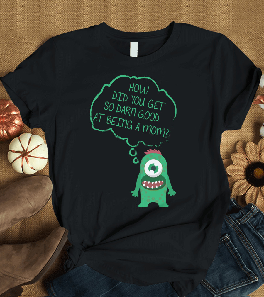 How Did You Get So Darn Good at Being a Mom Monster T-Shirt